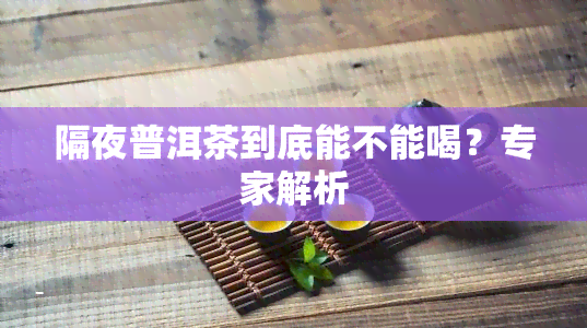 隔夜普洱茶到底能不能喝？专家解析