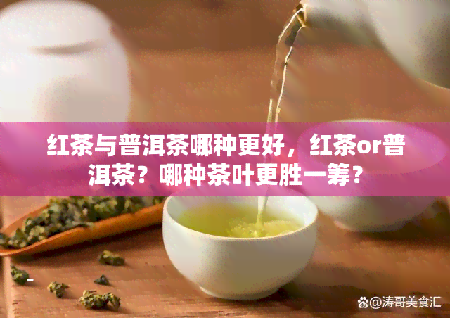 红茶与普洱茶哪种更好，红茶or普洱茶？哪种茶叶更胜一筹？