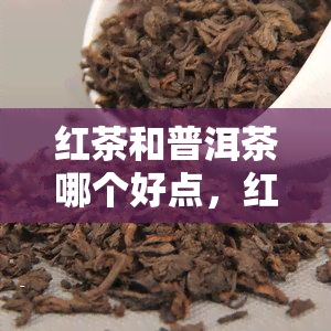 红茶和普洱茶哪个好点，红茶与普洱茶：哪种更好？