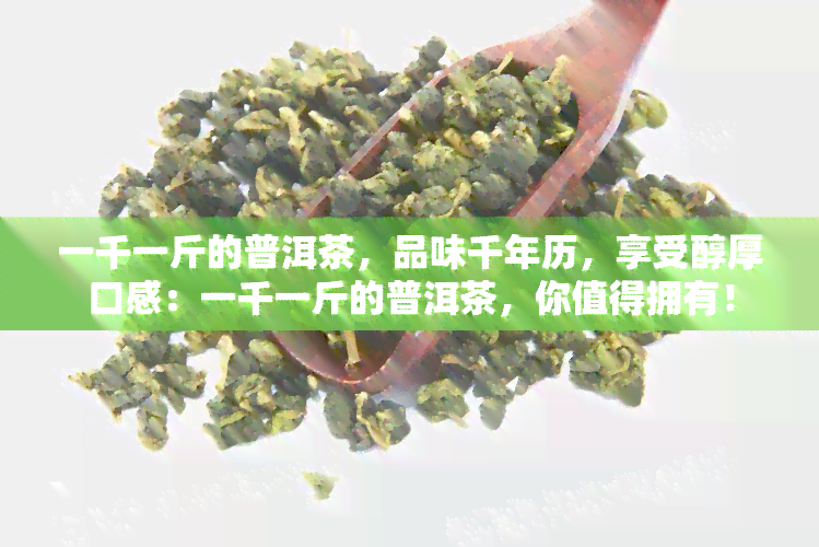 一千一斤的普洱茶，品味千年历，享受醇厚口感：一千一斤的普洱茶，你值得拥有！