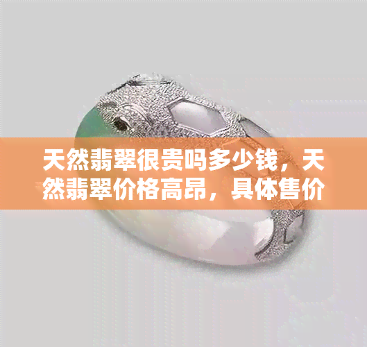 天然翡翠很贵吗多少钱，天然翡翠价格高昂，具体售价如何？