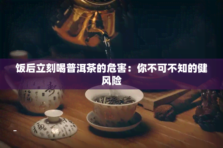 饭后立刻喝普洱茶的危害：你不可不知的健风险