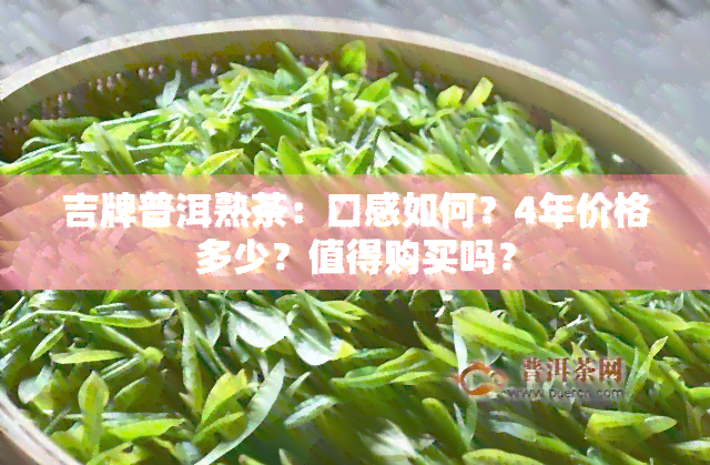 吉牌普洱熟茶：口感如何？4年价格多少？值得购买吗？