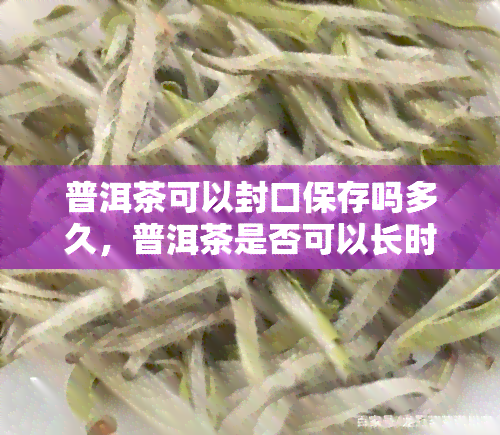 普洱茶可以封口保存吗多久，普洱茶是否可以长时间封口保存？答案在这里！