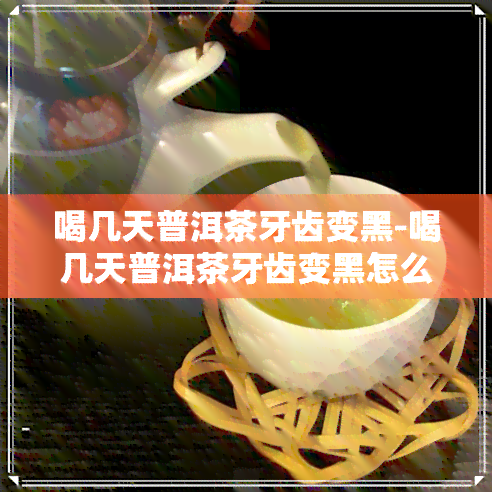 喝几天普洱茶牙齿变黑-喝几天普洱茶牙齿变黑怎么回事