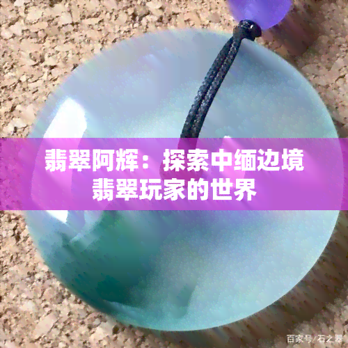 翡翠阿辉：探索中缅边境翡翠玩家的世界