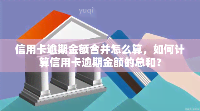 信用卡逾期金额合并怎么算，如何计算信用卡逾期金额的总和？