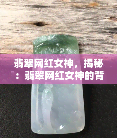 翡翠网红女神，揭秘：翡翠网红女神的背后故事