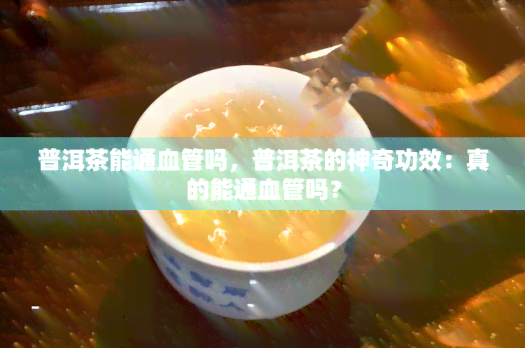 普洱茶能通血管吗，普洱茶的神奇功效：真的能通血管吗？