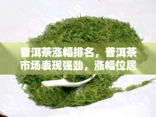 普洱茶涨幅排名，普洱茶市场表现强劲，涨幅位居前列！