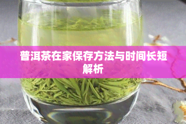 普洱茶在家保存方法与时间长短解析