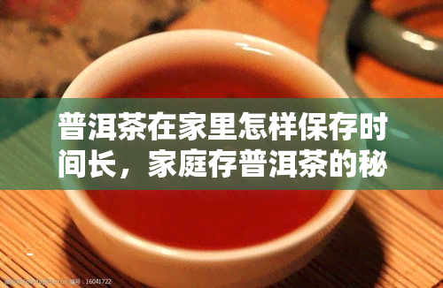 普洱茶在家里怎样保存时间长，家庭存普洱茶的秘诀：如何让茶叶保持新长久？