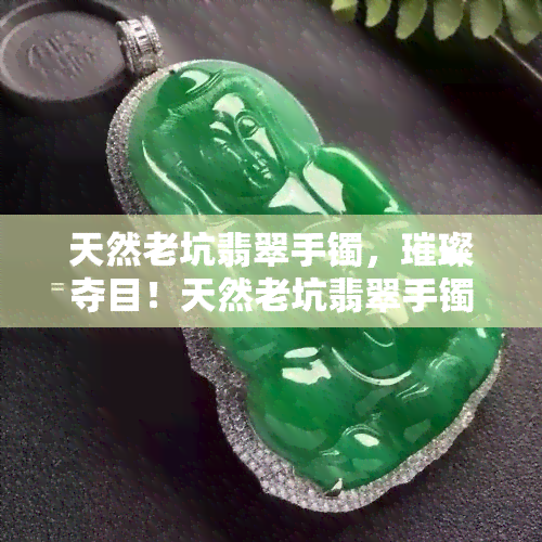 天然老坑翡翠手镯，璀璨夺目！天然老坑翡翠手镯，展现高贵与优雅