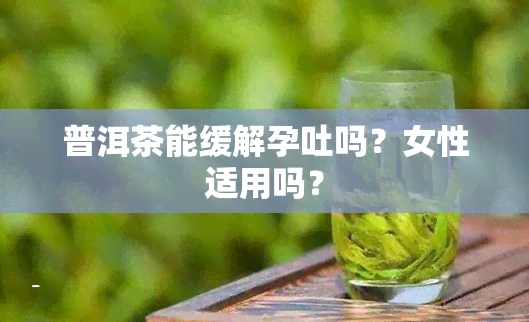 普洱茶能缓解孕吐吗？女性适用吗？