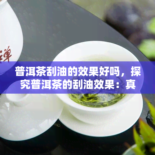 普洱茶刮油的效果好吗，探究普洱茶的刮油效果：真的有效吗？