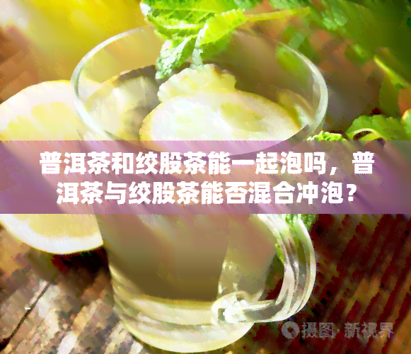 普洱茶和绞股茶能一起泡吗，普洱茶与绞股茶能否混合冲泡？