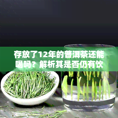 存放了12年的普洱茶还能喝吗？解析其是否仍有饮用价值与安全性