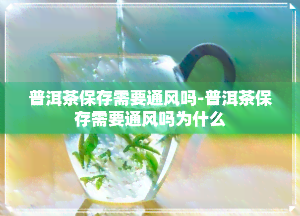 普洱茶保存需要通风吗-普洱茶保存需要通风吗为什么