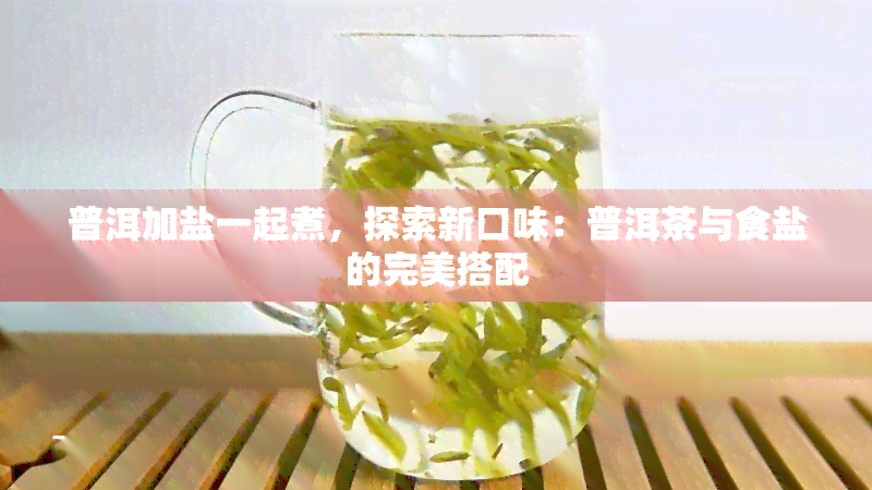 普洱加盐一起煮，探索新口味：普洱茶与食盐的完美搭配