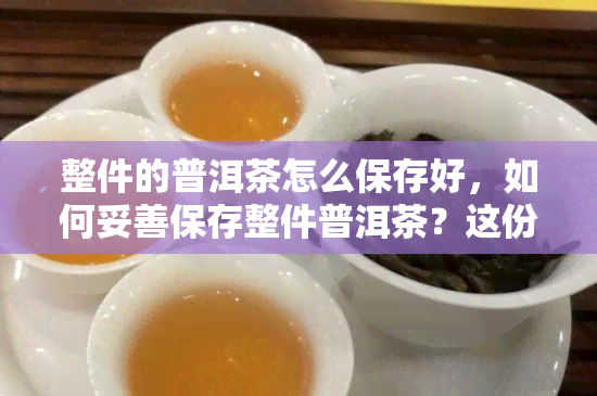 整件的普洱茶怎么保存好，如何妥善保存整件普洱茶？这份指南告诉你！