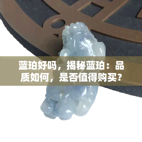 蓝珀好吗，揭秘蓝珀：品质如何，是否值得购买？