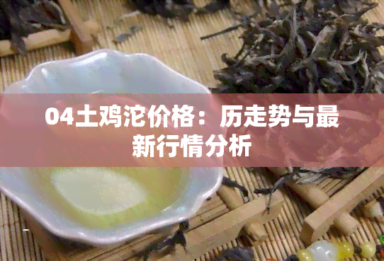 04土鸡沱价格：历走势与最新行情分析