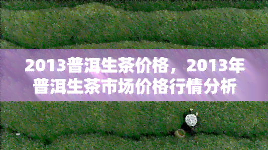 2013普洱生茶价格，2013年普洱生茶市场价格行情分析