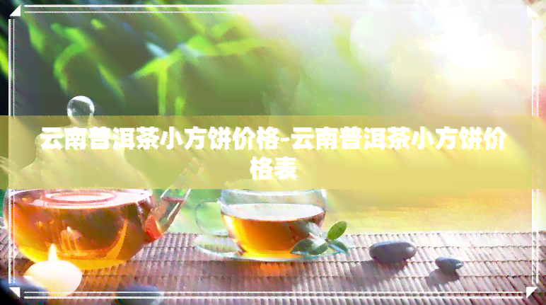 云南普洱茶小方饼价格-云南普洱茶小方饼价格表