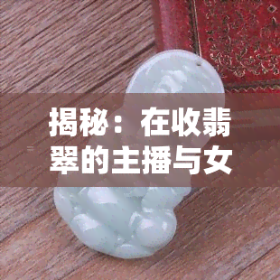 揭秘：在收翡翠的主播与女网红，真相何在？