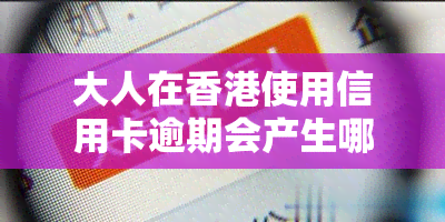 大人在使用信用卡逾期会产生哪些后果？