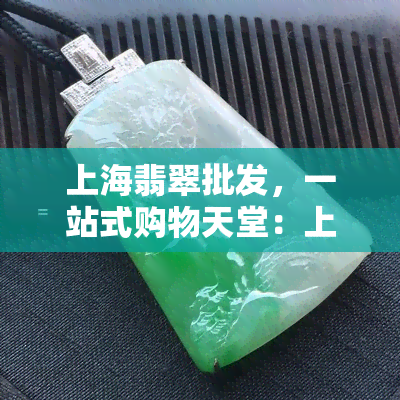 上海翡翠批发，一站式购物天堂：上海翡翠场全攻略