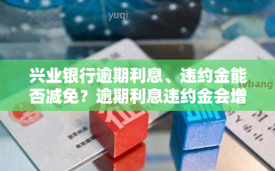 兴业银行逾期利息、违约金能否减免？逾期利息违约金会增加吗？