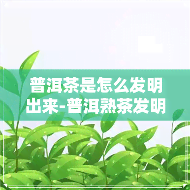 普洱茶是怎么发明出来-普洱熟茶发明