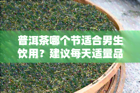 普洱茶哪个节适合男生饮用？建议每天适量品尝