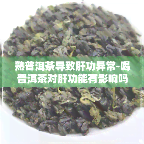 熟普洱茶导致肝功异常-喝普洱茶对肝功能有影响吗