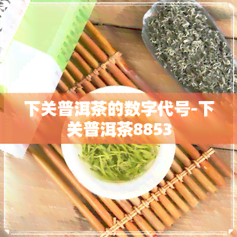 下关普洱茶的数字代号-下关普洱茶8853