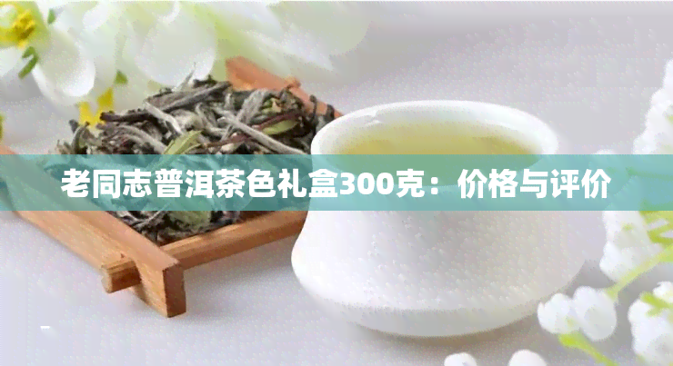 老同志普洱茶色礼盒300克：价格与评价