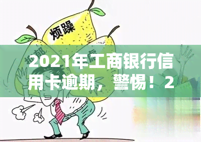 2021年工商银行信用卡逾期，警惕！2021年工商银行信用卡逾期，可能带来的严重后果！