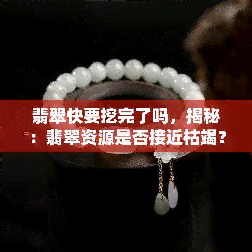 翡翠快要挖完了吗，揭秘：翡翠资源是否接近枯竭？