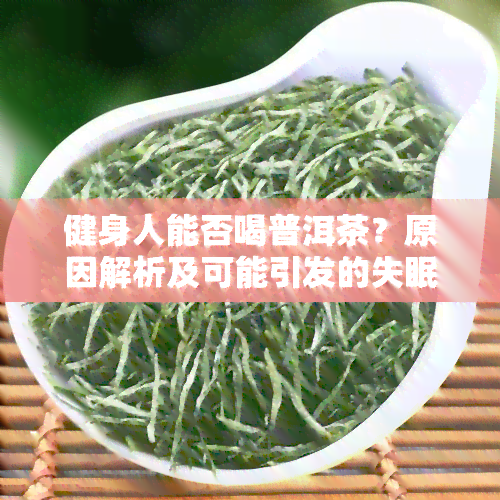 健身人能否喝普洱茶？原因解析及可能引发的失眠问题