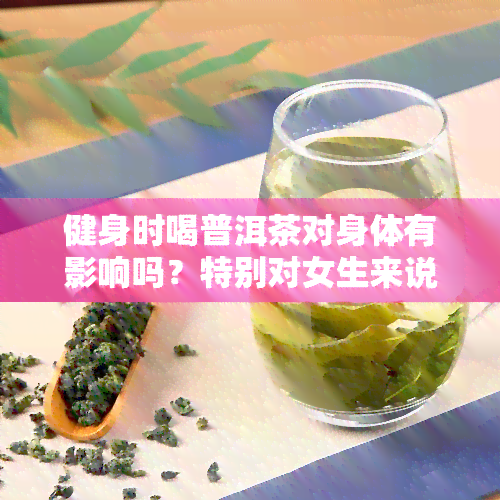 健身时喝普洱茶对身体有影响吗？特别对女生来说，合适吗？