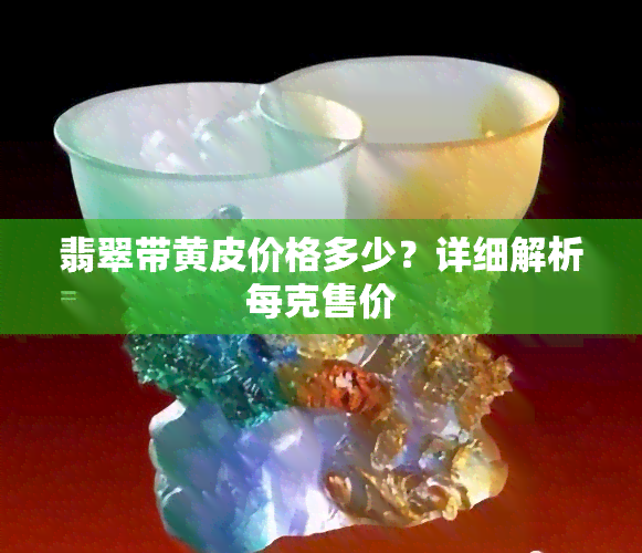 翡翠带黄皮价格多少？详细解析每克售价