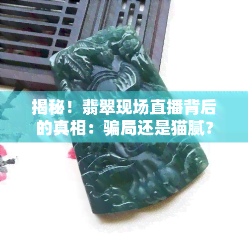 揭秘！翡翠现场直播背后的真相：骗局还是猫腻？