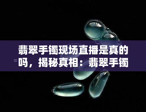 翡翠手镯现场直播是真的吗，揭秘真相：翡翠手镯现场直播是否真实？