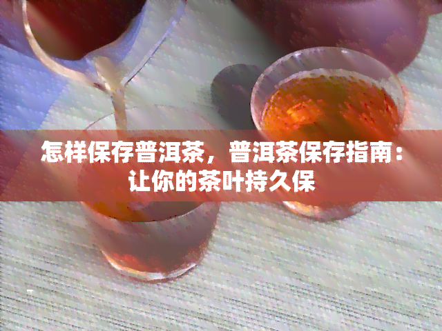 怎样保存普洱茶，普洱茶保存指南：让你的茶叶持久保