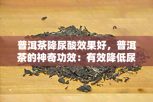 普洱茶降尿酸效果好，普洱茶的神奇功效：有效降低尿酸水平！