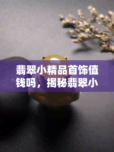 翡翠小精品首饰值钱吗，揭秘翡翠小精品首饰的价值：是否值得投资？