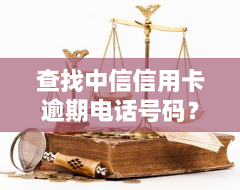 查找中信信用卡逾期电话号码？全网最全查询在这里！