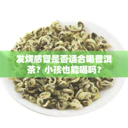 发烧感冒是否适合喝普洱茶？小孩也能喝吗？