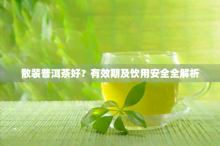 散装普洱茶好？有效期及饮用安全全解析